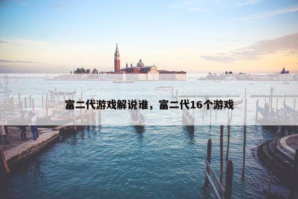 富二代游戏解说谁，富二代16个游戏