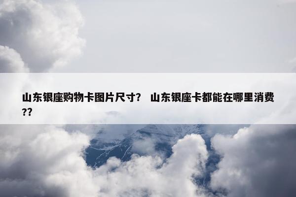 山东银座购物卡图片尺寸？ 山东银座卡都能在哪里消费?？