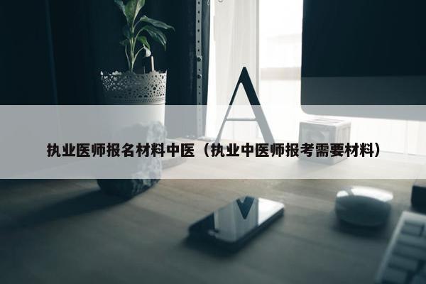 执业医师报名材料中医（执业中医师报考需要材料）