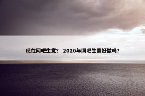 现在网吧生意? 2020年网吧生意好做吗? 现在网吧生意? 2020年网吧生意好做吗?