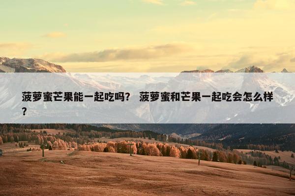 菠萝蜜芒果能一起吃吗？ 菠萝蜜和芒果一起吃会怎么样？