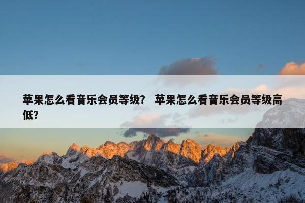 苹果怎么看音乐会员等级？ 苹果怎么看音乐会员等级高低？