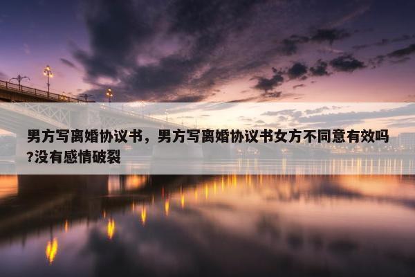 男方写离婚协议书,男方写离婚协议书女方不同意有效吗?没有感情破裂 男方写离婚协议书,男方写离婚协议书女方不同意有效吗?没有感情破裂