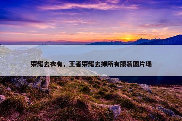 荣耀去衣有,王者荣耀去掉所有服装图片瑶 荣耀去衣有,王者荣耀去掉所有服装图片瑶