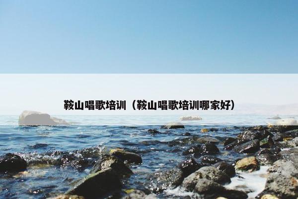 鞍山唱歌培训(鞍山唱歌培训哪家好) 鞍山唱歌培训(鞍山唱歌培训哪家好)