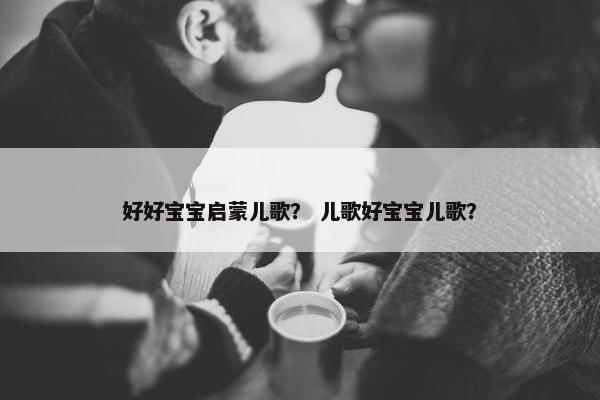 好好宝宝启蒙儿歌? 儿歌好宝宝儿歌? 好好宝宝启蒙儿歌? 儿歌好宝宝儿歌?