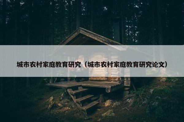 城市农村家庭教育研究(城市农村家庭教育研究论文) 城市农村家庭教育研究(城市农村家庭教育研究论文)