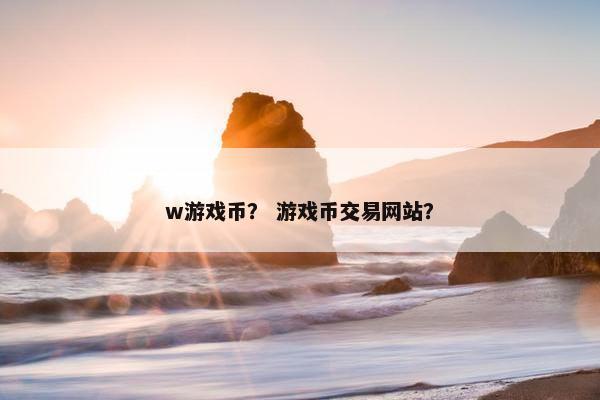 w游戏币? 游戏币交易网站? w游戏币? 游戏币交易网站?