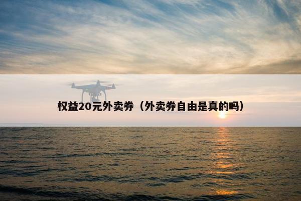 权益20元外卖券(外卖券自由是真的吗) 权益20元外卖券(外卖券自由是真的吗)