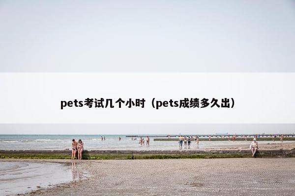 pets考试几个小时（pets成绩多久出）