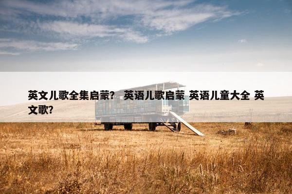 英文儿歌全集启蒙? 英语儿歌启蒙 英语儿童大全 英文歌? 英文儿歌全集启蒙? 英语儿歌启蒙 英语儿童大全 英文歌?