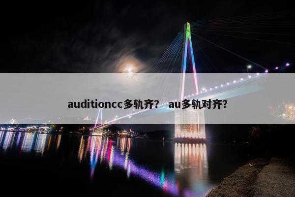 auditioncc多轨齐? au多轨对齐? auditioncc多轨齐? au多轨对齐?