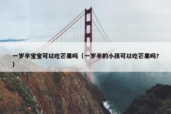 一岁半宝宝可以吃芒果吗（一岁半的小孩可以吃芒果吗?）