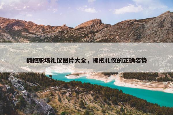 拥抱职场礼仪图片大全,拥抱礼仪的正确姿势 拥抱职场礼仪图片大全,拥抱礼仪的正确姿势