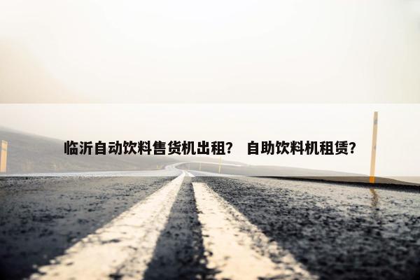 临沂自动饮料售货机出租? 自助饮料机租赁? 临沂自动饮料售货机出租? 自助饮料机租赁?