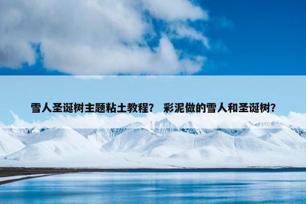 雪人圣诞树主题粘土教程？ 彩泥做的雪人和圣诞树？