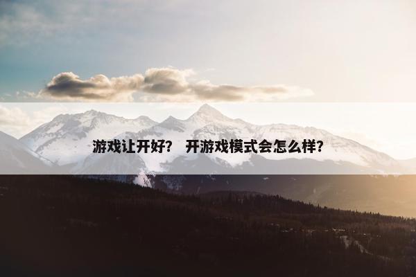 游戏让开好? 开游戏模式会怎么样? 游戏让开好? 开游戏模式会怎么样?