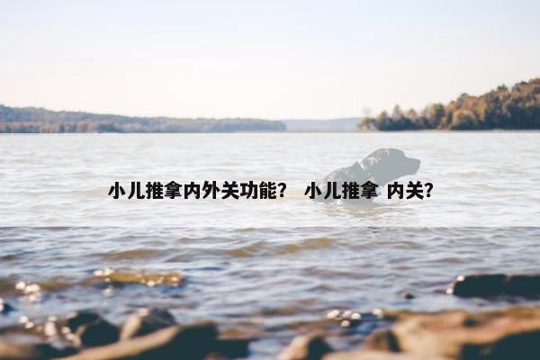 小儿推拿内外关功能？ 小儿推拿 内关？