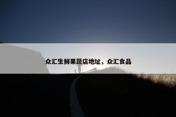 众汇生鲜果蔬店地址,众汇食品 众汇生鲜果蔬店地址,众汇食品