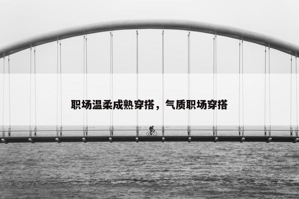 职场温柔成熟穿搭，气质职场穿搭