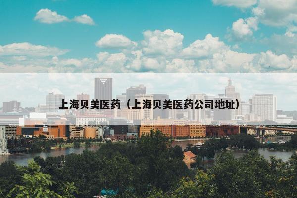 上海贝美医药(上海贝美医药公司地址) 上海贝美医药(上海贝美医药公司地址)