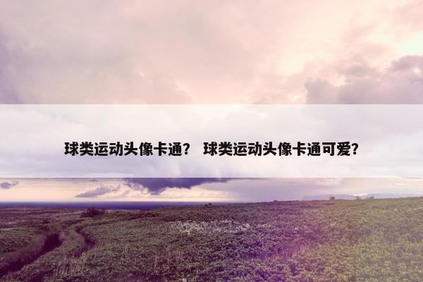 球类运动头像卡通？ 球类运动头像卡通可爱？