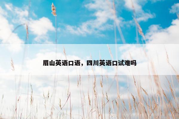 眉山英语口语,四川英语口试难吗 眉山英语口语,四川英语口试难吗