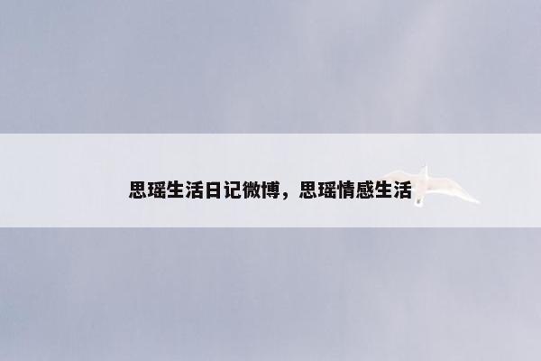 思瑶生活日记微博,思瑶情感生活 思瑶生活日记微博,思瑶情感生活