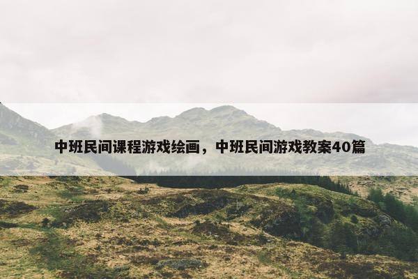 中班民间课程游戏绘画，中班民间游戏教案40篇