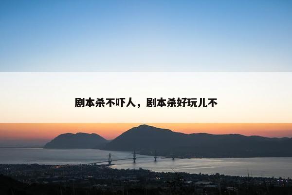 剧本杀不吓人，剧本杀好玩儿不