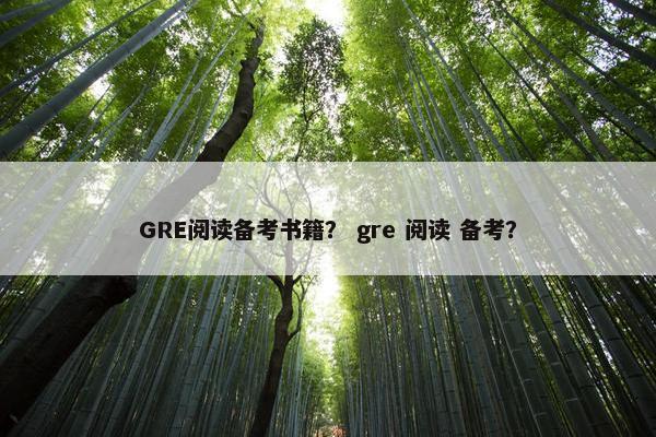 GRE阅读备考书籍? gre 阅读 备考? GRE阅读备考书籍? gre 阅读 备考?