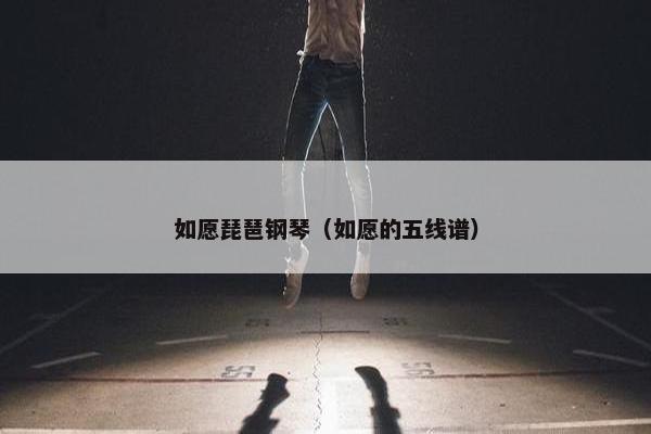 如愿琵琶钢琴(如愿的五线谱) 如愿琵琶钢琴(如愿的五线谱)