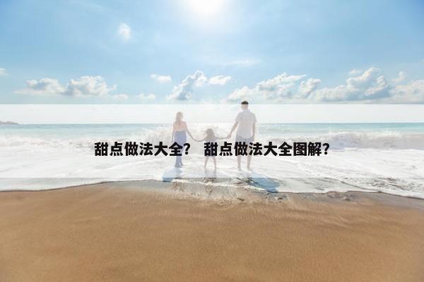 甜点做法大全? 甜点做法大全图解? 甜点做法大全? 甜点做法大全图解?