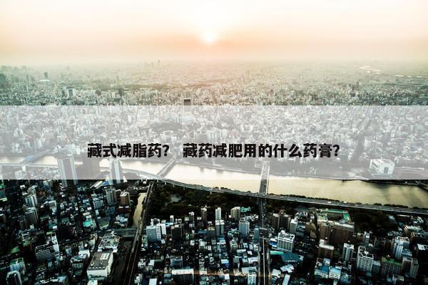 藏式减脂药？ 藏药减肥用的什么药膏？