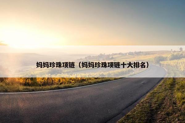 妈妈珍珠项链(妈妈珍珠项链十大排名) 妈妈珍珠项链(妈妈珍珠项链十大排名)