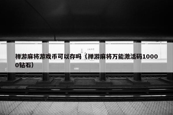 禅游麻将游戏币可以存吗（禅游麻将万能激活码10000钻石）