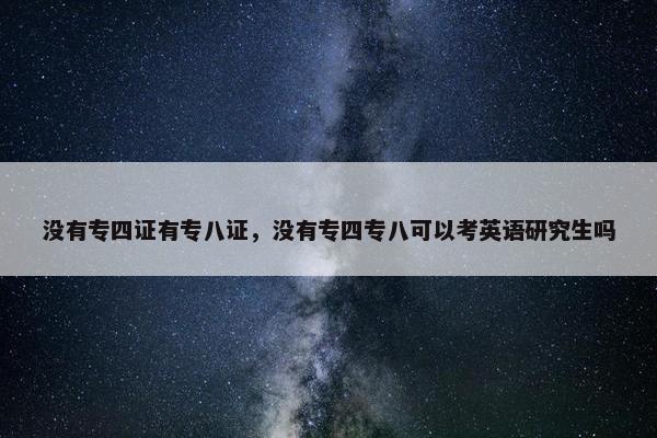 没有专四证有专八证，没有专四专八可以考英语研究生吗