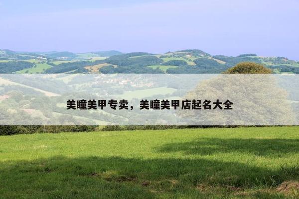 美瞳美甲专卖,美瞳美甲店起名大全 美瞳美甲专卖,美瞳美甲店起名大全