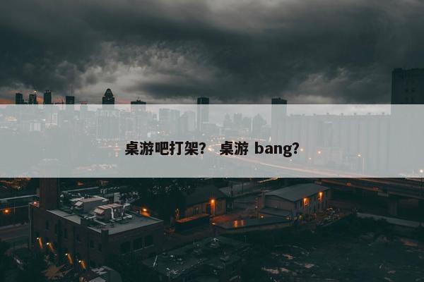 桌游吧打架？ 桌游 bang？