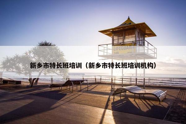 新乡市特长班培训(新乡市特长班培训机构) 新乡市特长班培训(新乡市特长班培训机构)