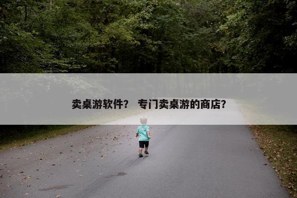 卖桌游软件? 专门卖桌游的商店? 卖桌游软件? 专门卖桌游的商店?