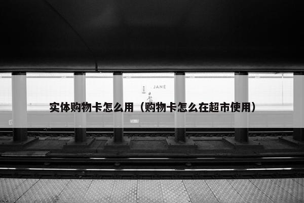 实体购物卡怎么用（购物卡怎么在超市使用）
