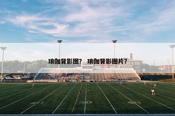 瑜伽背影图? 瑜伽背影图片? 瑜伽背影图? 瑜伽背影图片?