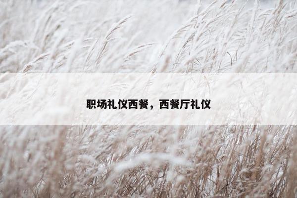 职场礼仪西餐，西餐厅礼仪