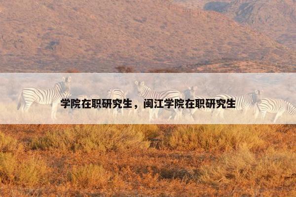 学院在职研究生,闽江学院在职研究生 学院在职研究生,闽江学院在职研究生