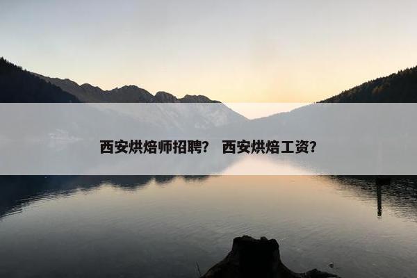 西安烘焙师招聘? 西安烘焙工资? 西安烘焙师招聘? 西安烘焙工资?