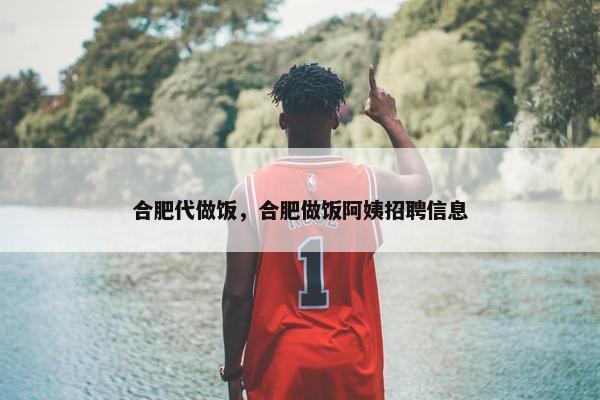 合肥代做饭,合肥做饭阿姨招聘信息 合肥代做饭,合肥做饭阿姨招聘信息