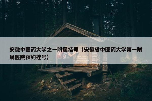 安徽中医药大学之一附属挂号（安徽省中医药大学第一附属医院预约挂号）