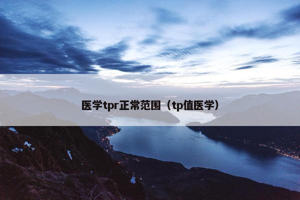 医学tpr正常范围(tp值医学) 医学tpr正常范围(tp值医学)