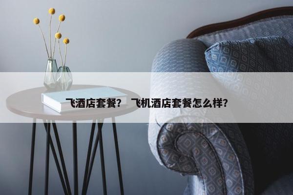 飞酒店套餐? 飞机酒店套餐怎么样? 飞酒店套餐? 飞机酒店套餐怎么样?